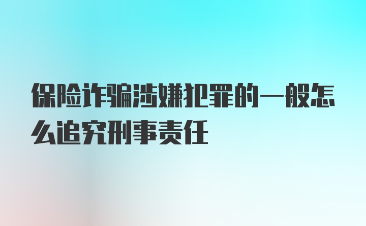 保险诈骗涉嫌犯罪的一般怎么追究刑事责任