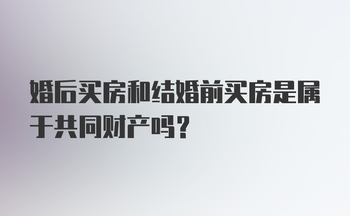 婚后买房和结婚前买房是属于共同财产吗？