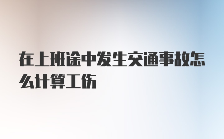 在上班途中发生交通事故怎么计算工伤