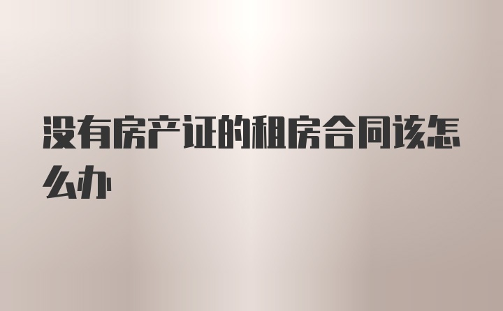 没有房产证的租房合同该怎么办