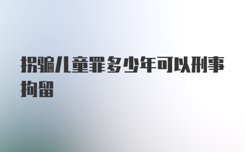 拐骗儿童罪多少年可以刑事拘留