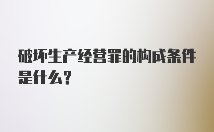 破坏生产经营罪的构成条件是什么？