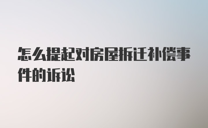 怎么提起对房屋拆迁补偿事件的诉讼