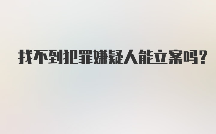 找不到犯罪嫌疑人能立案吗？