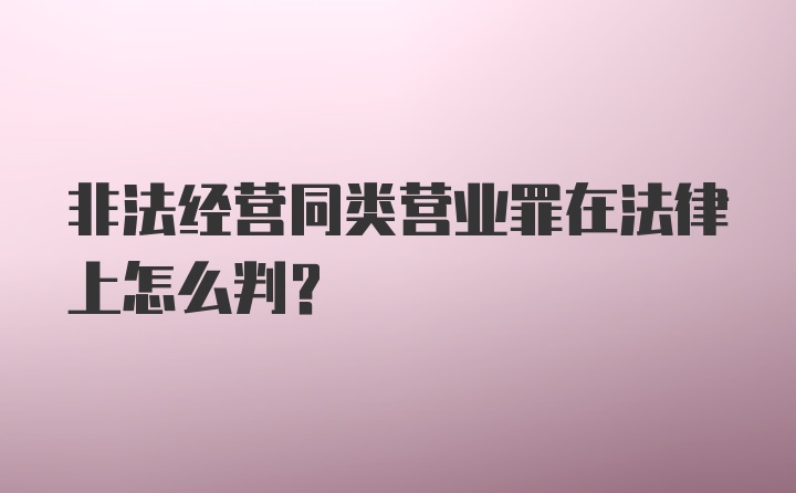 非法经营同类营业罪在法律上怎么判？