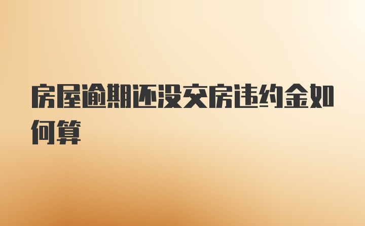 房屋逾期还没交房违约金如何算