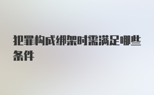 犯罪构成绑架时需满足哪些条件