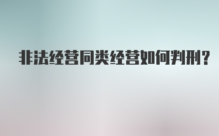 非法经营同类经营如何判刑？