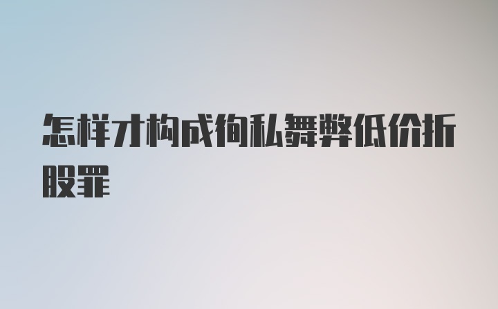 怎样才构成徇私舞弊低价折股罪