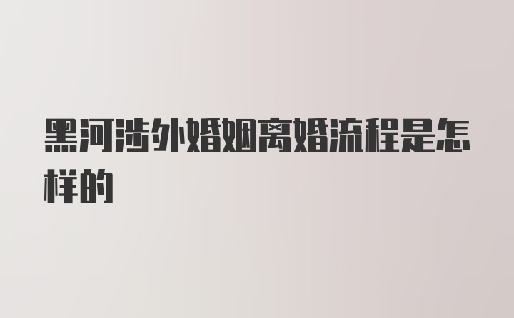 黑河涉外婚姻离婚流程是怎样的