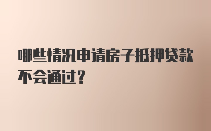 哪些情况申请房子抵押贷款不会通过？