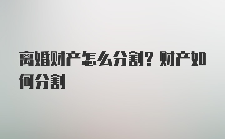 离婚财产怎么分割?财产如何分割