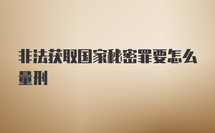 非法获取国家秘密罪要怎么量刑