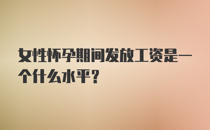 女性怀孕期间发放工资是一个什么水平？