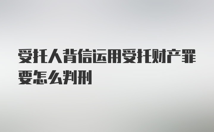 受托人背信运用受托财产罪要怎么判刑