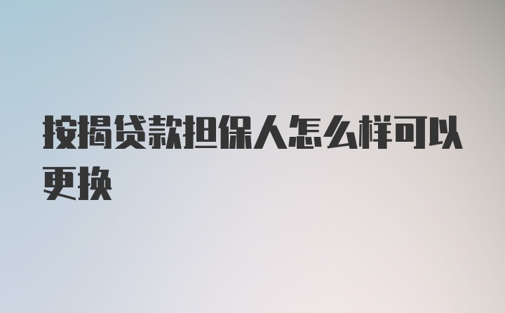 按揭贷款担保人怎么样可以更换