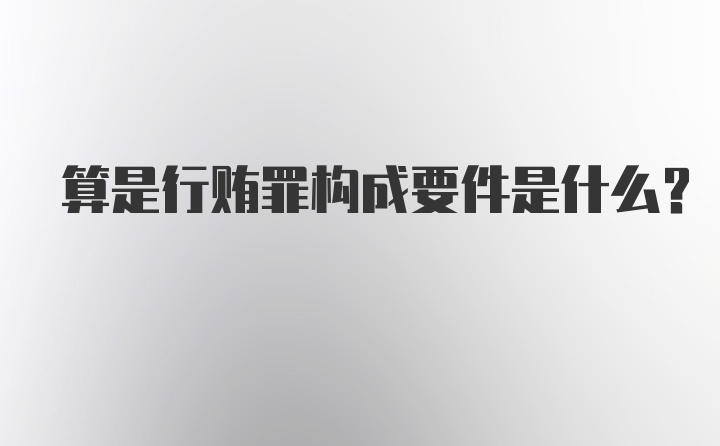 算是行贿罪构成要件是什么？