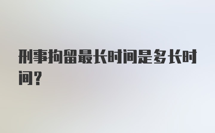 刑事拘留最长时间是多长时间？