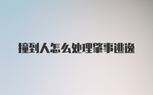 撞到人怎么处理肇事逃逸