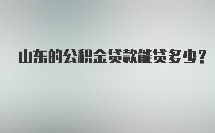 山东的公积金贷款能贷多少？