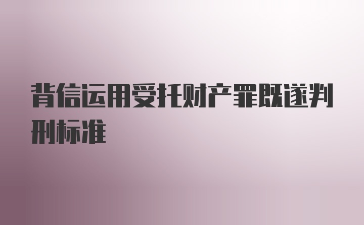 背信运用受托财产罪既遂判刑标准