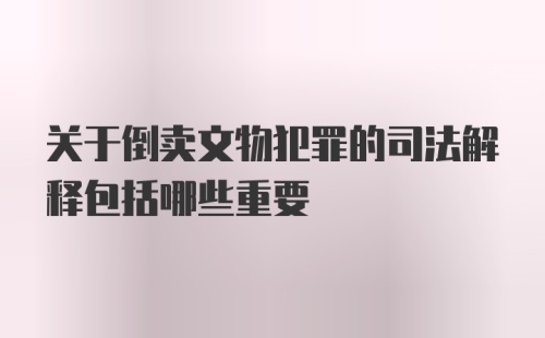 关于倒卖文物犯罪的司法解释包括哪些重要