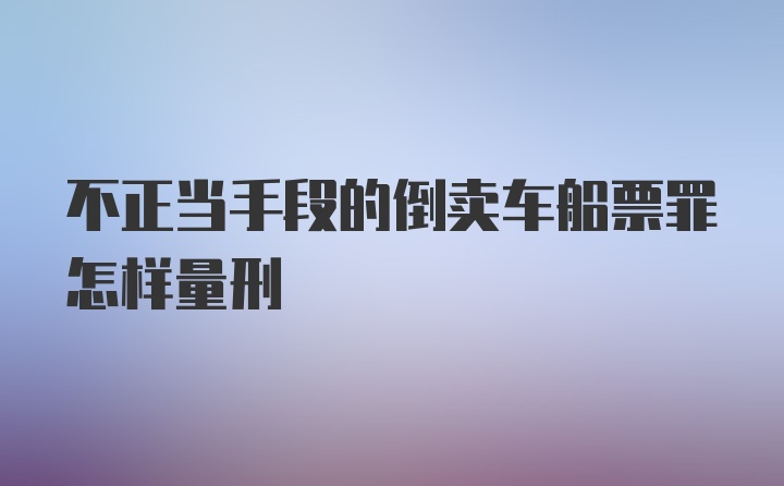 不正当手段的倒卖车船票罪怎样量刑