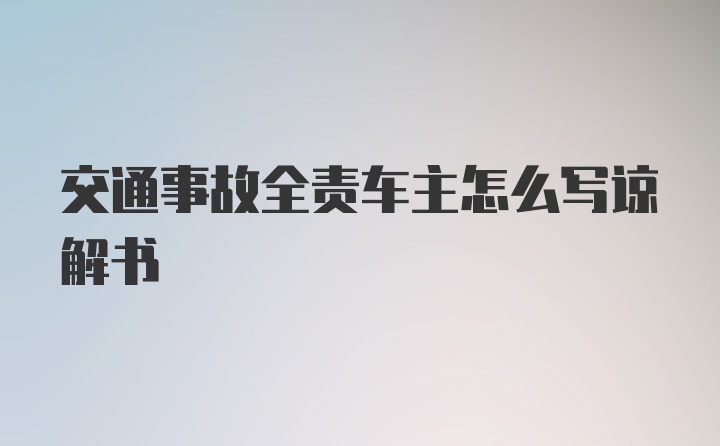 交通事故全责车主怎么写谅解书