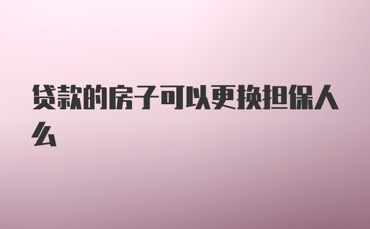 贷款的房子可以更换担保人么