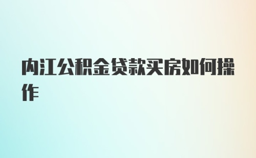 内江公积金贷款买房如何操作