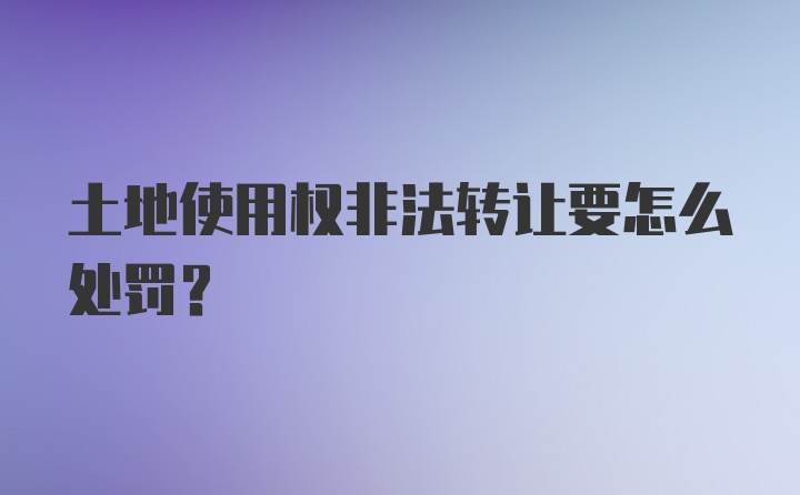 土地使用权非法转让要怎么处罚？