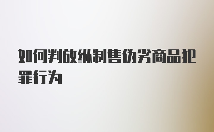 如何判放纵制售伪劣商品犯罪行为