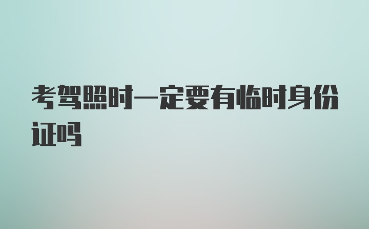 考驾照时一定要有临时身份证吗