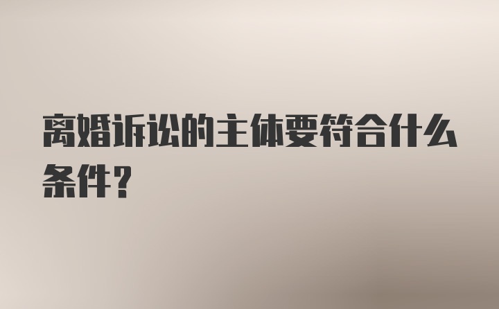 离婚诉讼的主体要符合什么条件？