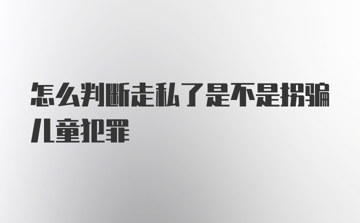 怎么判断走私了是不是拐骗儿童犯罪