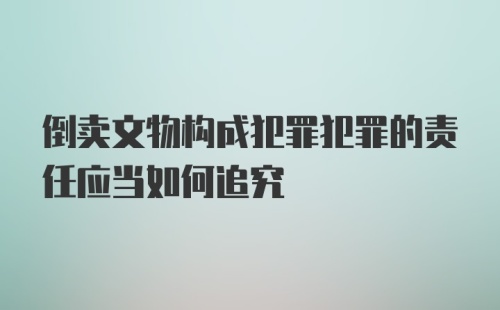 倒卖文物构成犯罪犯罪的责任应当如何追究