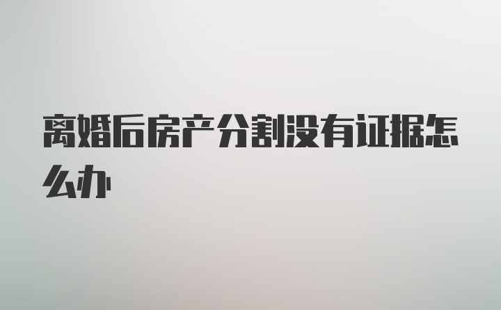 离婚后房产分割没有证据怎么办