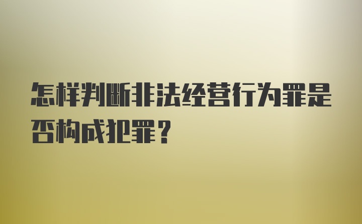 怎样判断非法经营行为罪是否构成犯罪？