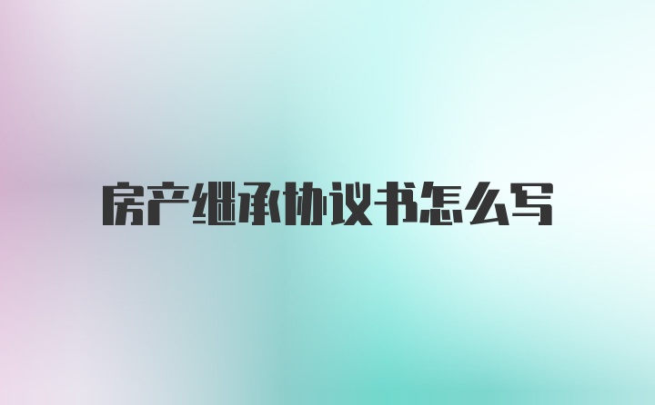 房产继承协议书怎么写