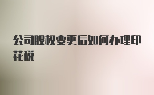 公司股权变更后如何办理印花税