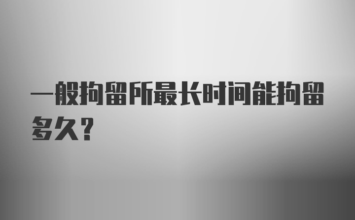 一般拘留所最长时间能拘留多久？