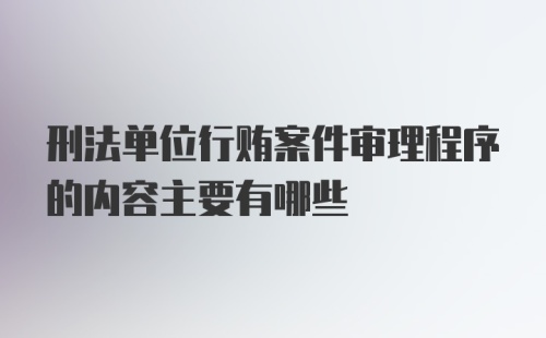 刑法单位行贿案件审理程序的内容主要有哪些