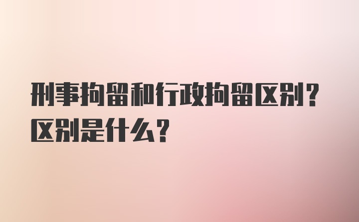 刑事拘留和行政拘留区别？区别是什么？