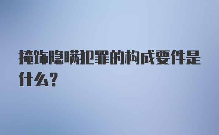 掩饰隐瞒犯罪的构成要件是什么？