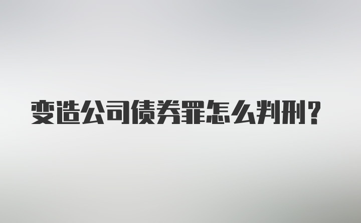 变造公司债券罪怎么判刑？