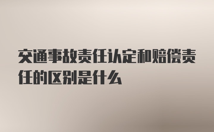 交通事故责任认定和赔偿责任的区别是什么