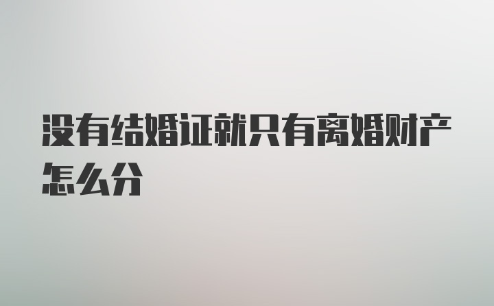 没有结婚证就只有离婚财产怎么分