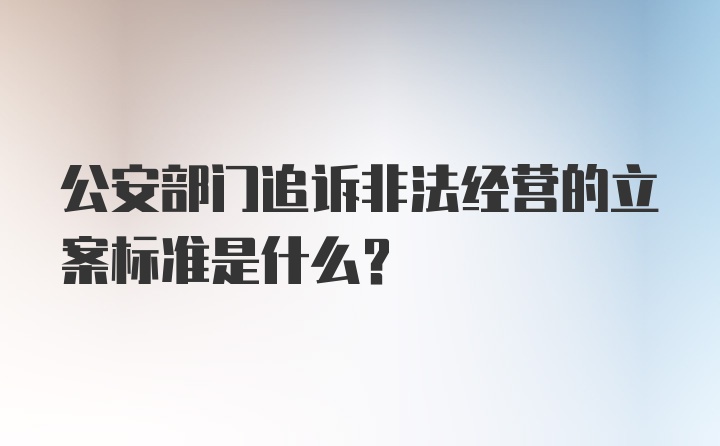 公安部门追诉非法经营的立案标准是什么？