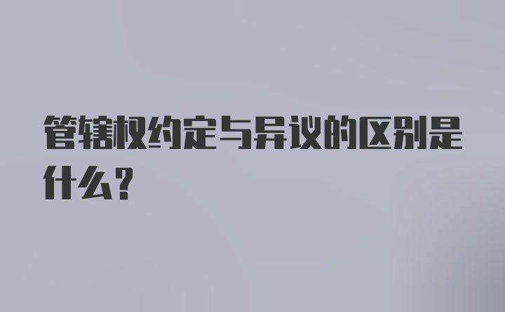 管辖权约定与异议的区别是什么？