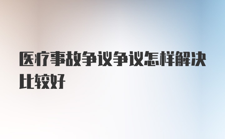 医疗事故争议争议怎样解决比较好